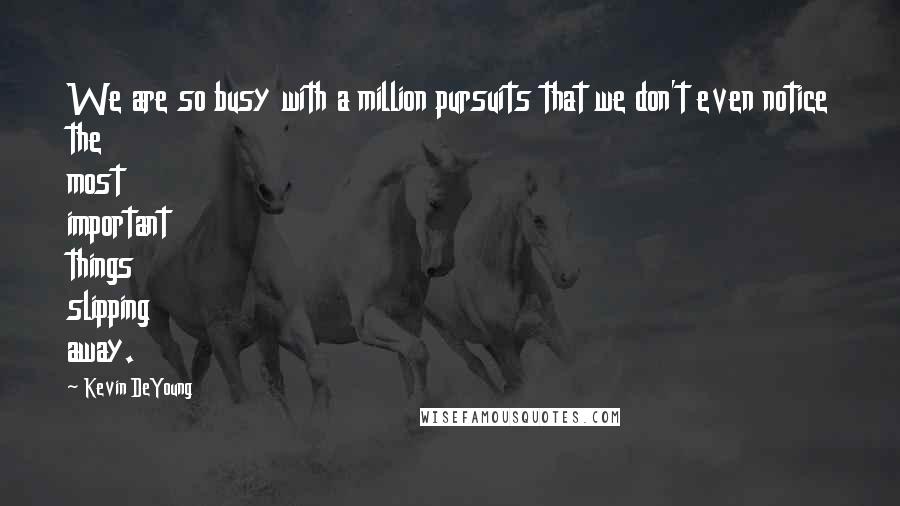 Kevin DeYoung Quotes: We are so busy with a million pursuits that we don't even notice the most important things slipping away.
