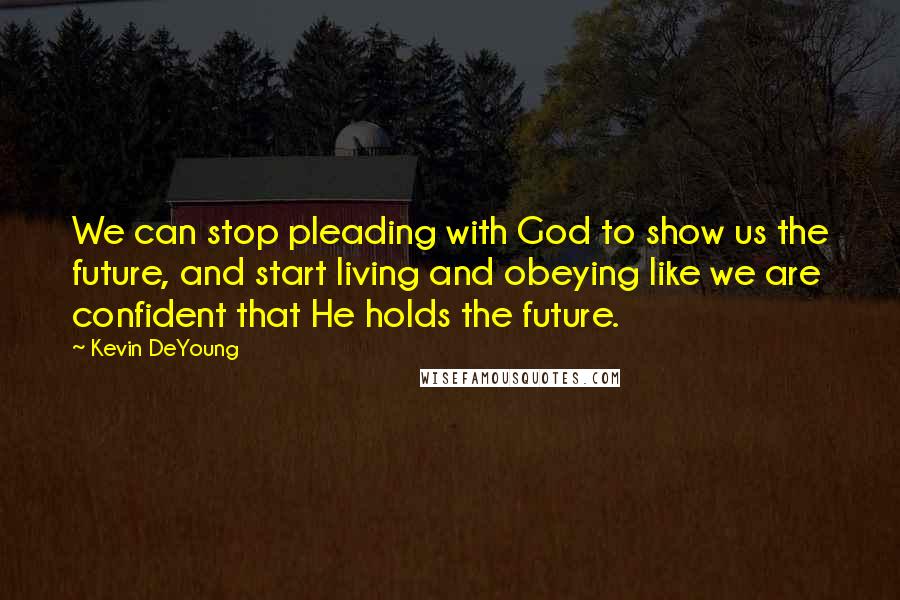 Kevin DeYoung Quotes: We can stop pleading with God to show us the future, and start living and obeying like we are confident that He holds the future.