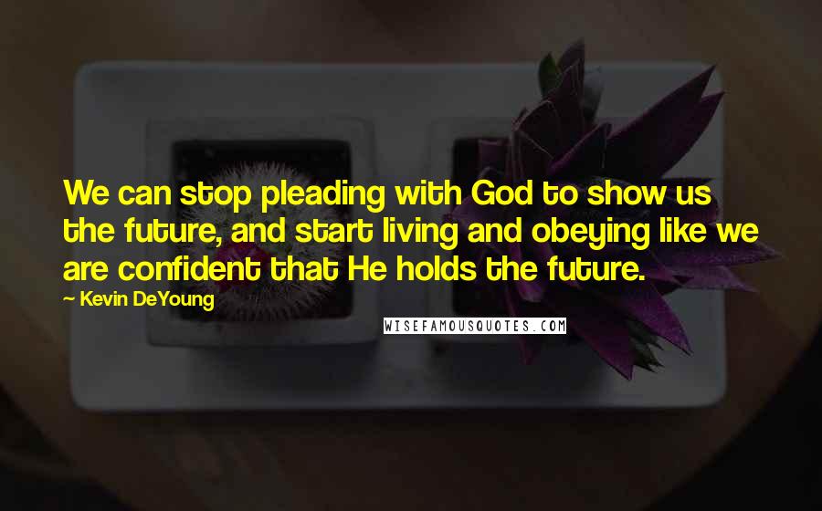 Kevin DeYoung Quotes: We can stop pleading with God to show us the future, and start living and obeying like we are confident that He holds the future.