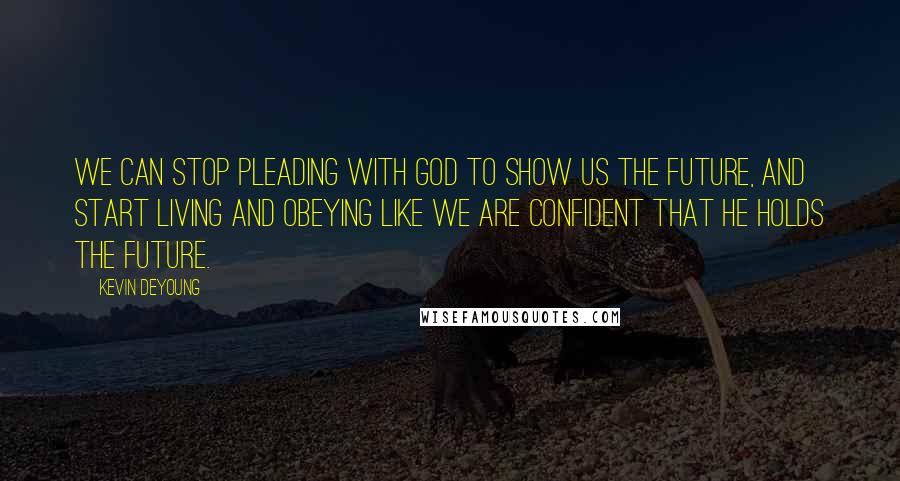 Kevin DeYoung Quotes: We can stop pleading with God to show us the future, and start living and obeying like we are confident that He holds the future.