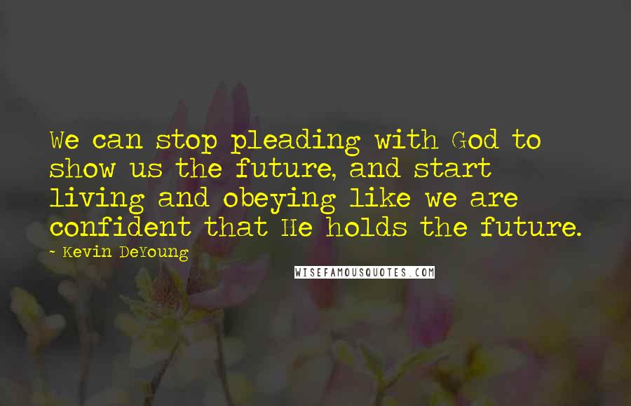 Kevin DeYoung Quotes: We can stop pleading with God to show us the future, and start living and obeying like we are confident that He holds the future.