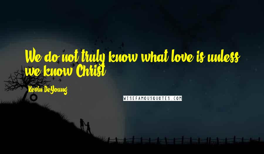 Kevin DeYoung Quotes: We do not truly know what love is unless we know Christ.