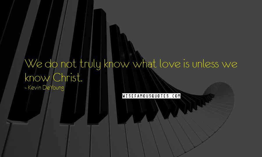 Kevin DeYoung Quotes: We do not truly know what love is unless we know Christ.