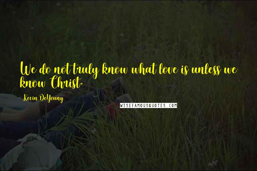 Kevin DeYoung Quotes: We do not truly know what love is unless we know Christ.