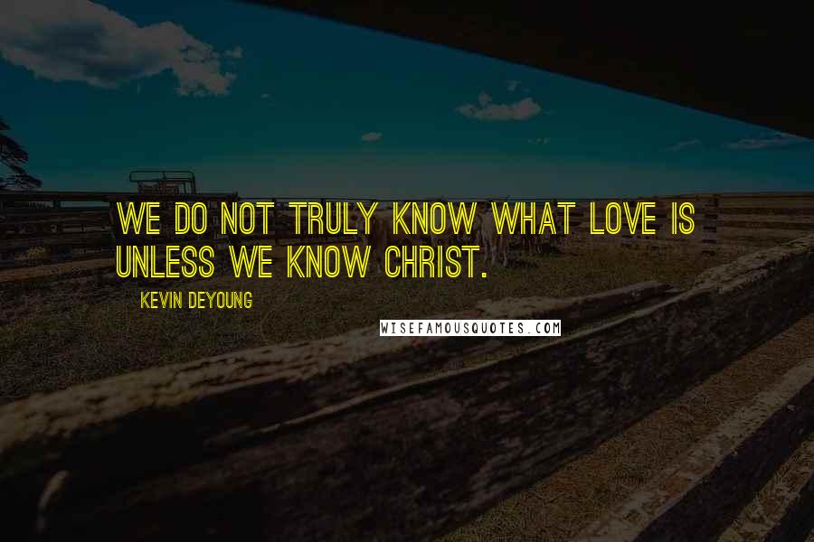 Kevin DeYoung Quotes: We do not truly know what love is unless we know Christ.