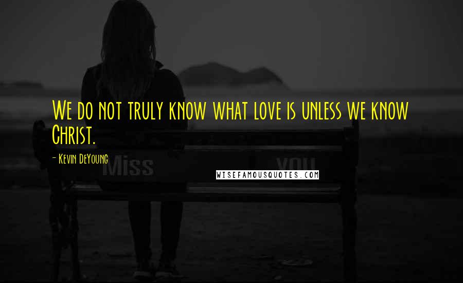 Kevin DeYoung Quotes: We do not truly know what love is unless we know Christ.