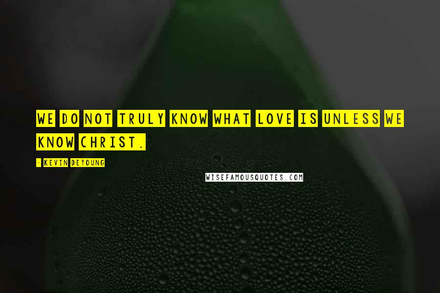 Kevin DeYoung Quotes: We do not truly know what love is unless we know Christ.