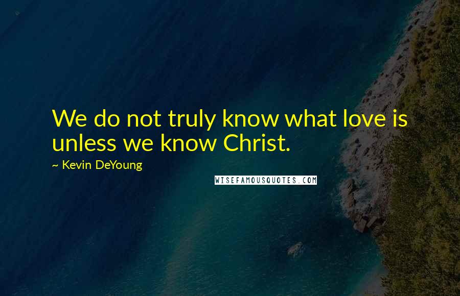 Kevin DeYoung Quotes: We do not truly know what love is unless we know Christ.