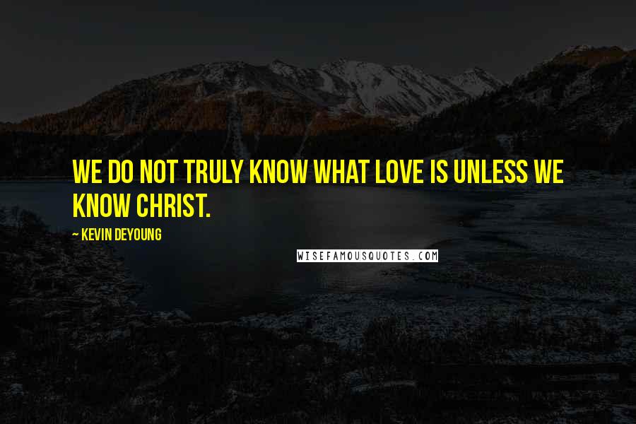 Kevin DeYoung Quotes: We do not truly know what love is unless we know Christ.