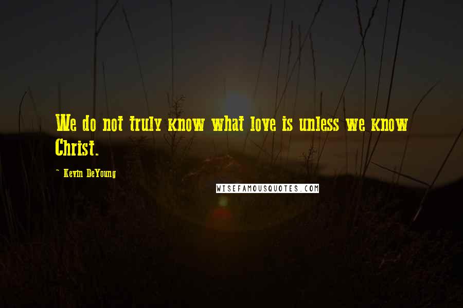 Kevin DeYoung Quotes: We do not truly know what love is unless we know Christ.