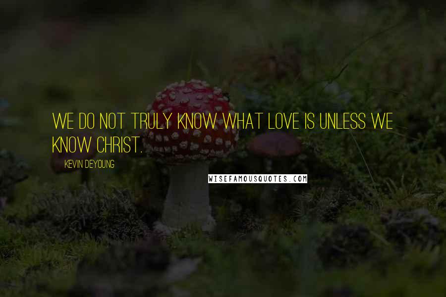 Kevin DeYoung Quotes: We do not truly know what love is unless we know Christ.
