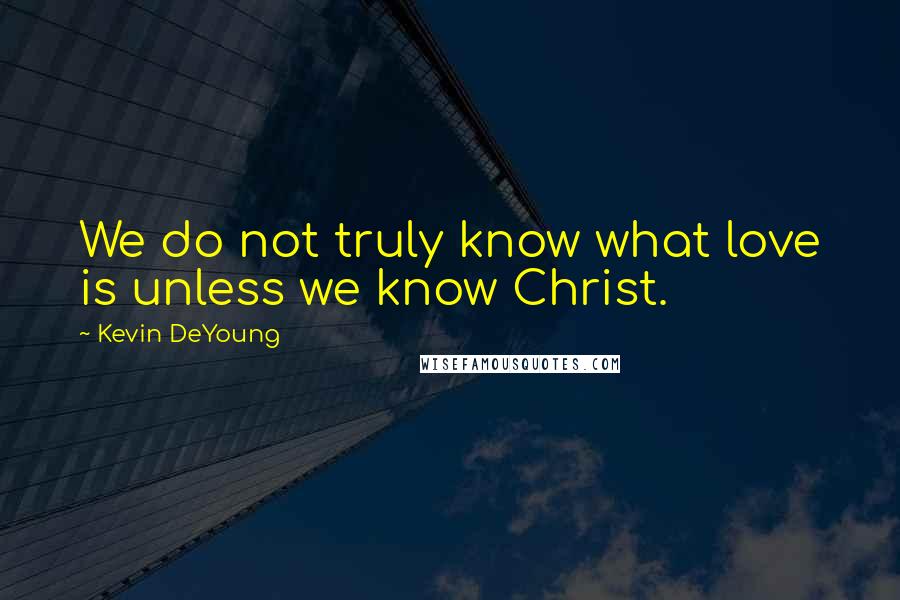 Kevin DeYoung Quotes: We do not truly know what love is unless we know Christ.