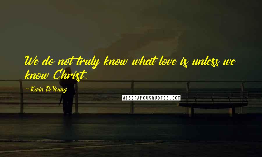 Kevin DeYoung Quotes: We do not truly know what love is unless we know Christ.