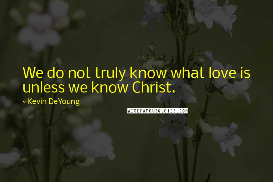 Kevin DeYoung Quotes: We do not truly know what love is unless we know Christ.