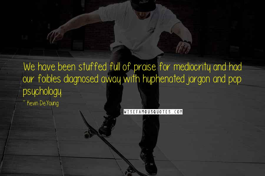 Kevin DeYoung Quotes: We have been stuffed full of praise for mediocrity and had our foibles diagnosed away with hyphenated jargon and pop psychology.
