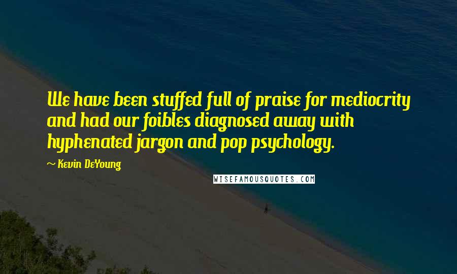 Kevin DeYoung Quotes: We have been stuffed full of praise for mediocrity and had our foibles diagnosed away with hyphenated jargon and pop psychology.