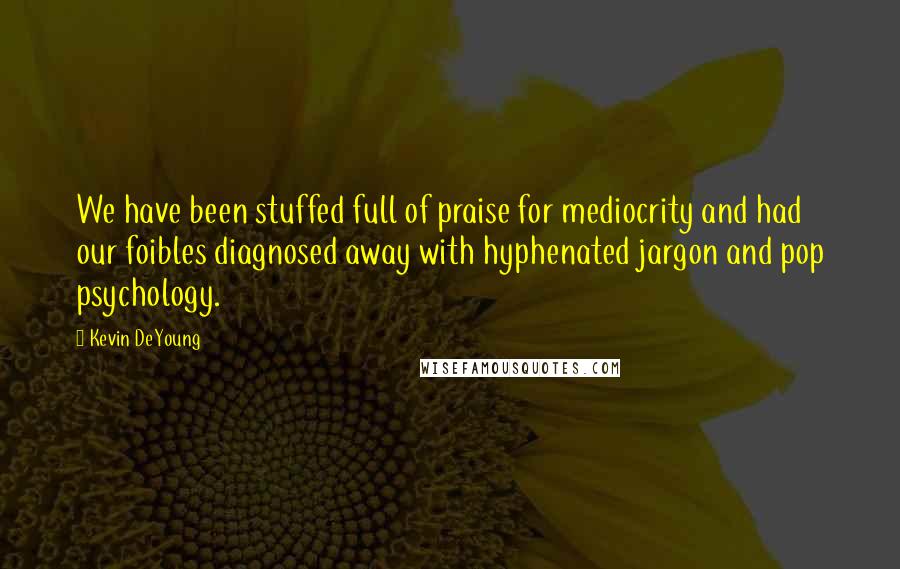Kevin DeYoung Quotes: We have been stuffed full of praise for mediocrity and had our foibles diagnosed away with hyphenated jargon and pop psychology.
