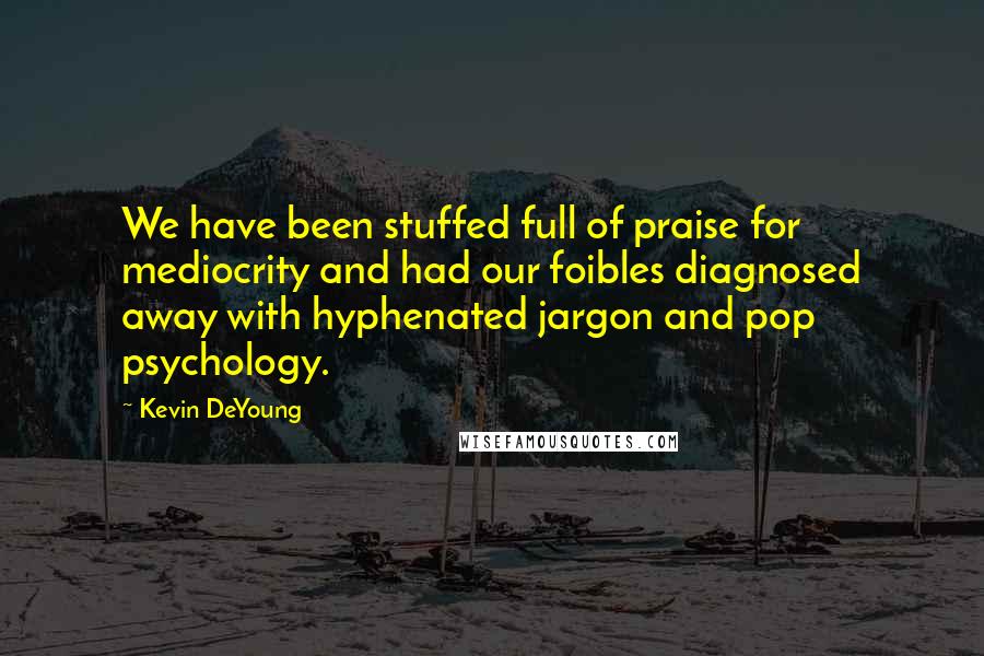 Kevin DeYoung Quotes: We have been stuffed full of praise for mediocrity and had our foibles diagnosed away with hyphenated jargon and pop psychology.