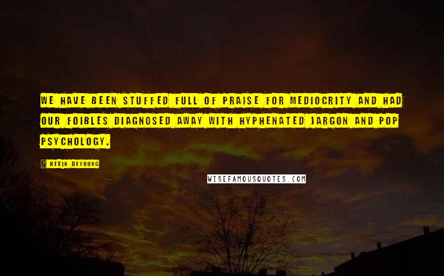 Kevin DeYoung Quotes: We have been stuffed full of praise for mediocrity and had our foibles diagnosed away with hyphenated jargon and pop psychology.