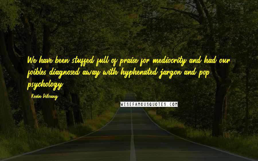 Kevin DeYoung Quotes: We have been stuffed full of praise for mediocrity and had our foibles diagnosed away with hyphenated jargon and pop psychology.