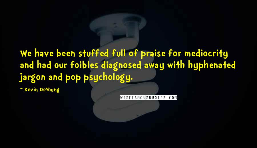 Kevin DeYoung Quotes: We have been stuffed full of praise for mediocrity and had our foibles diagnosed away with hyphenated jargon and pop psychology.