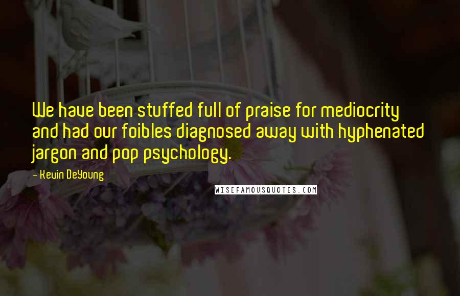 Kevin DeYoung Quotes: We have been stuffed full of praise for mediocrity and had our foibles diagnosed away with hyphenated jargon and pop psychology.