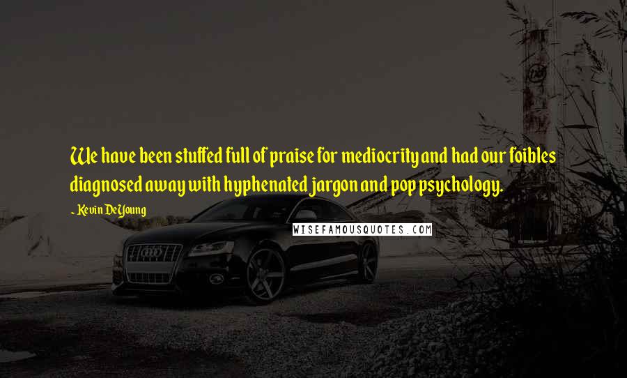 Kevin DeYoung Quotes: We have been stuffed full of praise for mediocrity and had our foibles diagnosed away with hyphenated jargon and pop psychology.