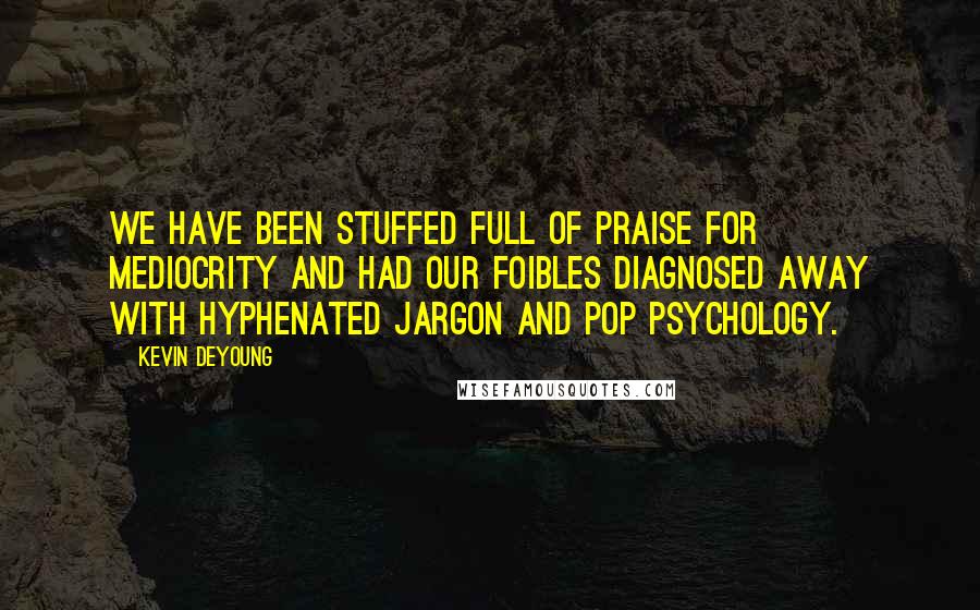 Kevin DeYoung Quotes: We have been stuffed full of praise for mediocrity and had our foibles diagnosed away with hyphenated jargon and pop psychology.