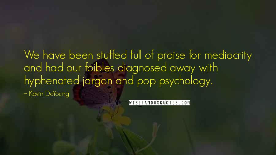 Kevin DeYoung Quotes: We have been stuffed full of praise for mediocrity and had our foibles diagnosed away with hyphenated jargon and pop psychology.