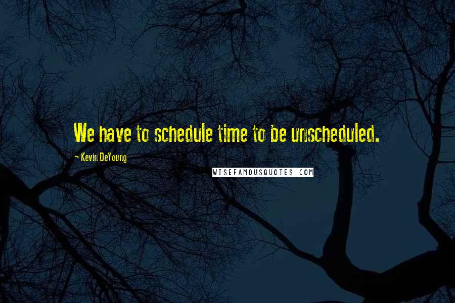 Kevin DeYoung Quotes: We have to schedule time to be unscheduled.