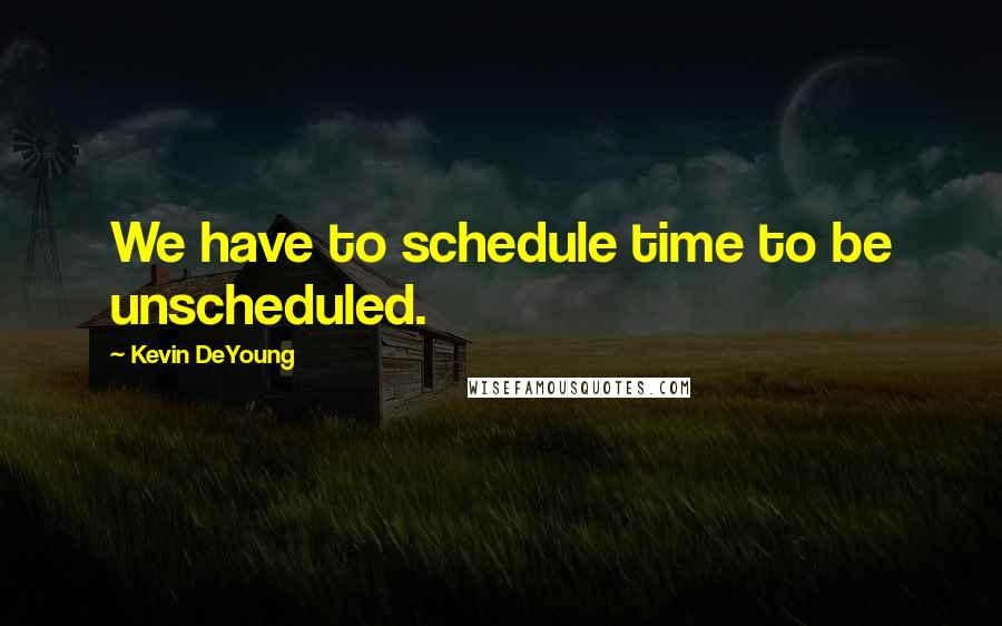 Kevin DeYoung Quotes: We have to schedule time to be unscheduled.