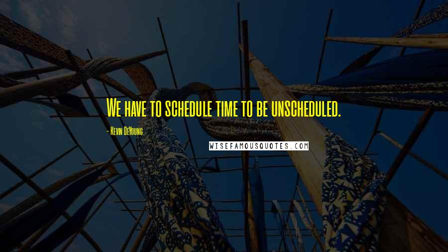 Kevin DeYoung Quotes: We have to schedule time to be unscheduled.