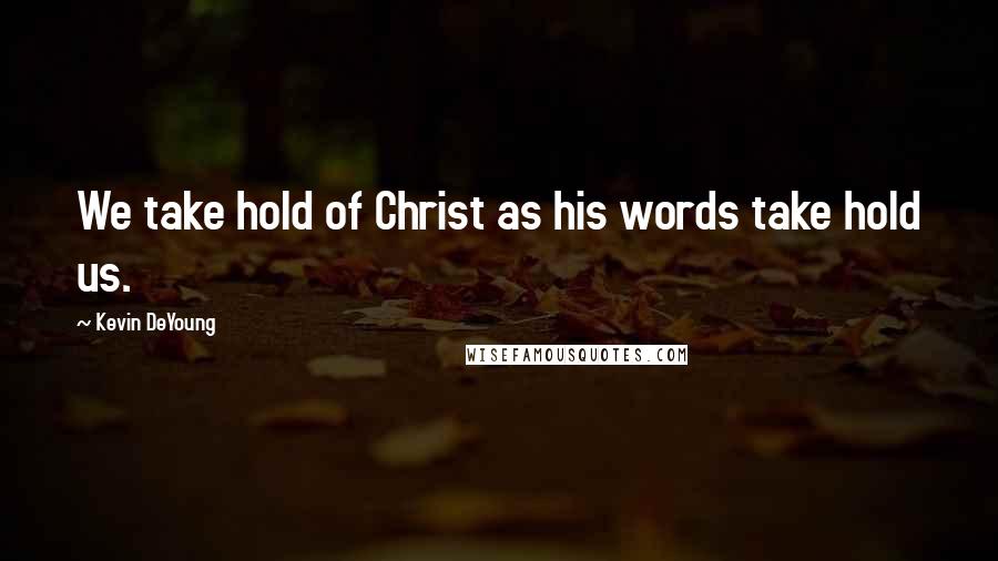 Kevin DeYoung Quotes: We take hold of Christ as his words take hold us.