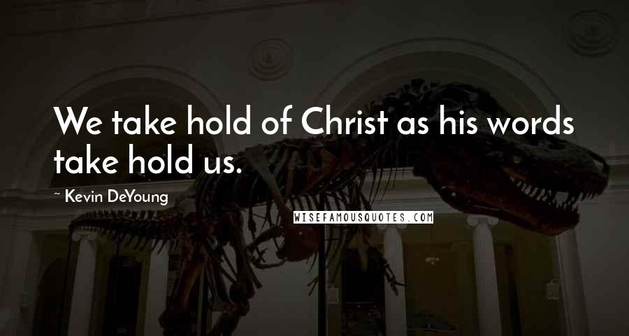 Kevin DeYoung Quotes: We take hold of Christ as his words take hold us.