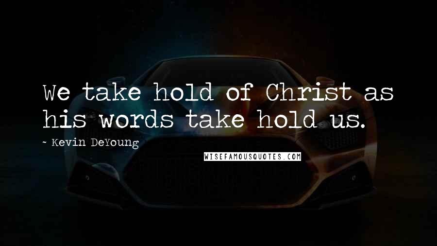 Kevin DeYoung Quotes: We take hold of Christ as his words take hold us.