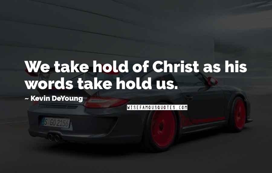 Kevin DeYoung Quotes: We take hold of Christ as his words take hold us.