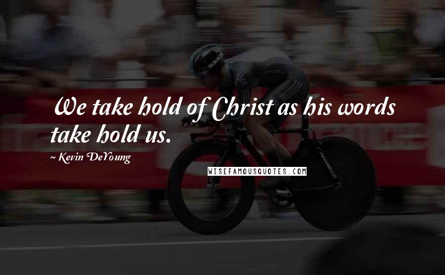 Kevin DeYoung Quotes: We take hold of Christ as his words take hold us.