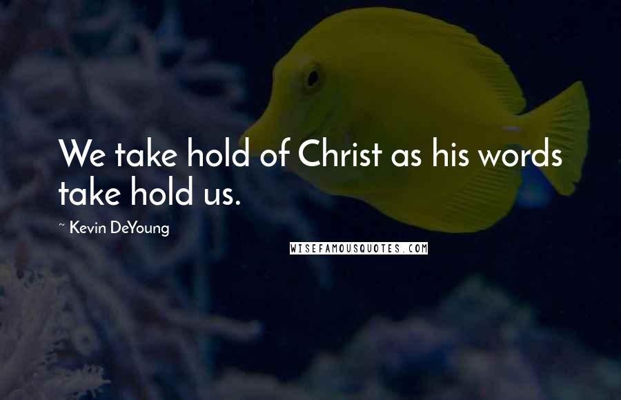 Kevin DeYoung Quotes: We take hold of Christ as his words take hold us.