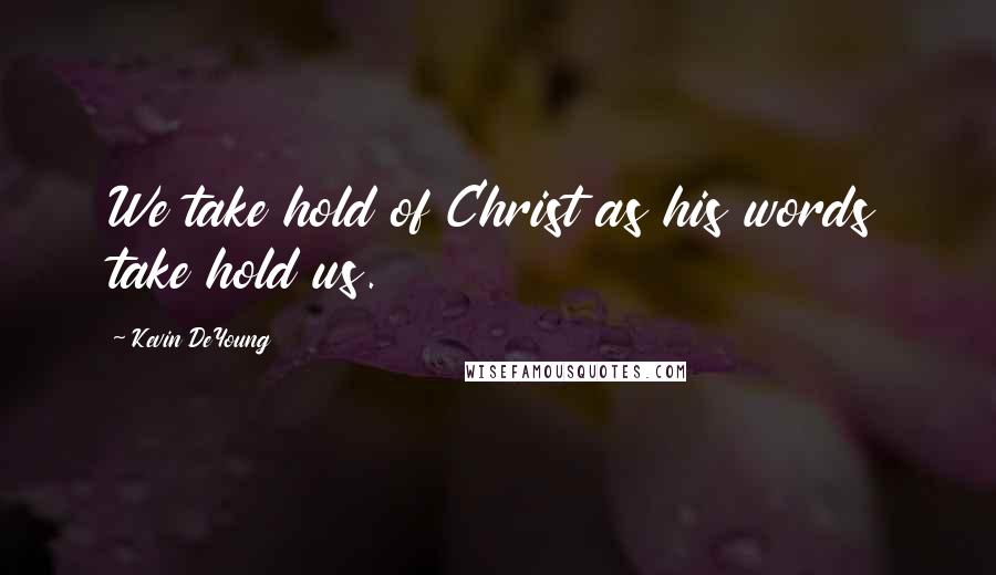 Kevin DeYoung Quotes: We take hold of Christ as his words take hold us.