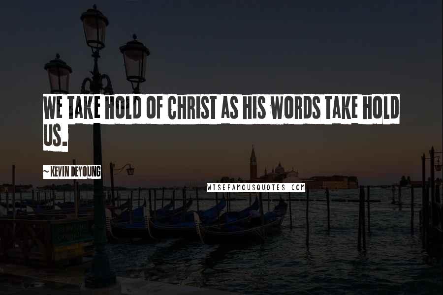 Kevin DeYoung Quotes: We take hold of Christ as his words take hold us.