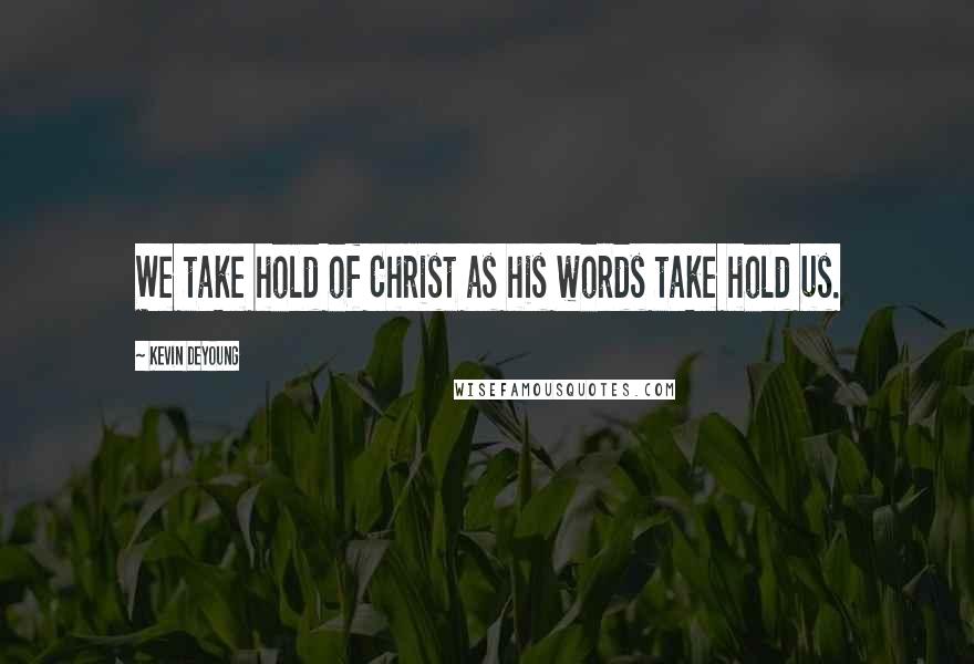 Kevin DeYoung Quotes: We take hold of Christ as his words take hold us.