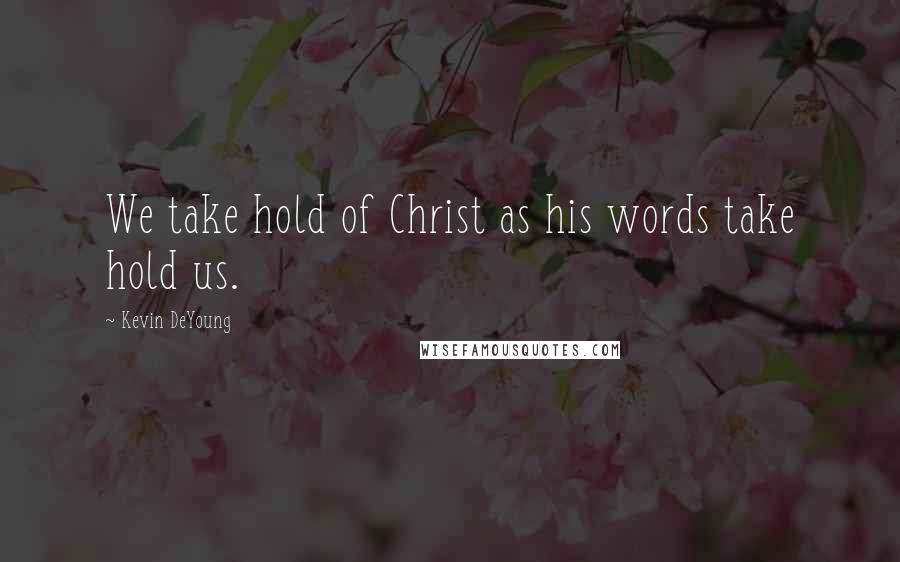 Kevin DeYoung Quotes: We take hold of Christ as his words take hold us.