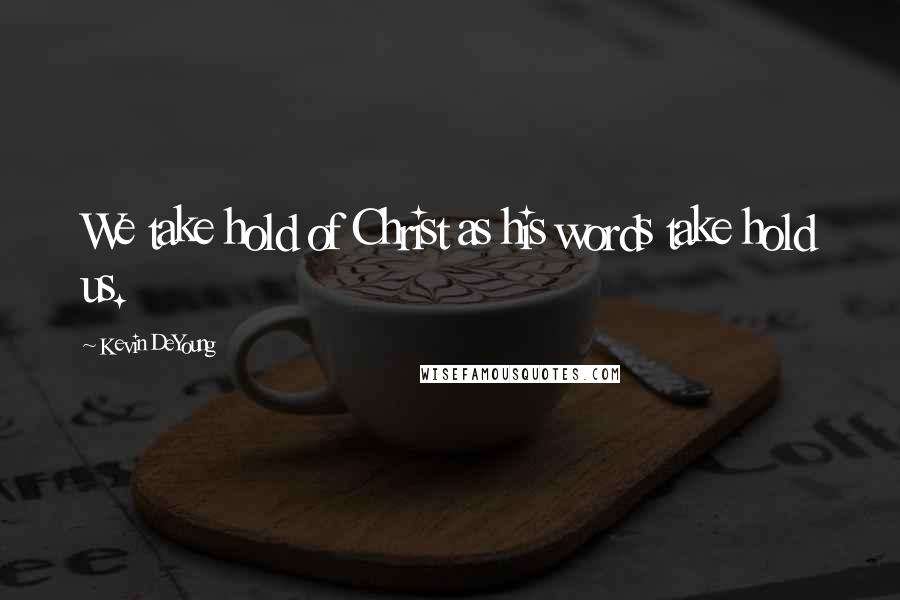 Kevin DeYoung Quotes: We take hold of Christ as his words take hold us.