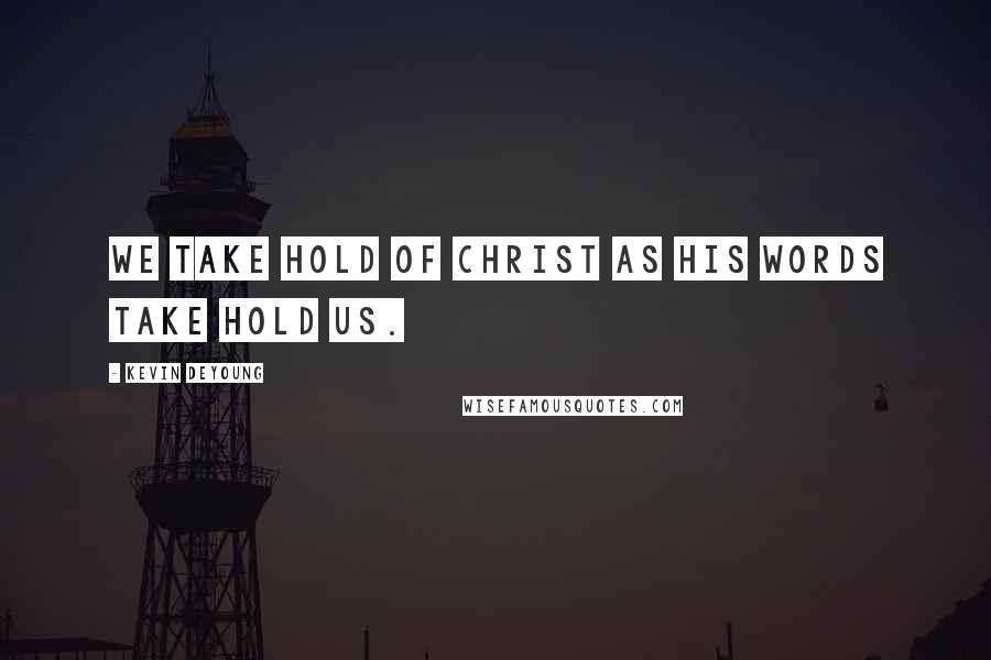Kevin DeYoung Quotes: We take hold of Christ as his words take hold us.