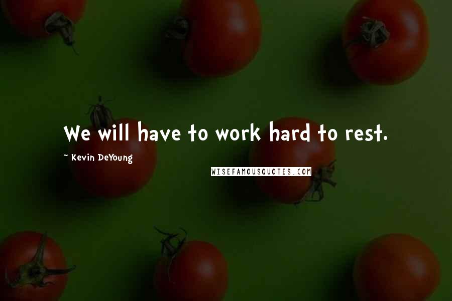 Kevin DeYoung Quotes: We will have to work hard to rest.