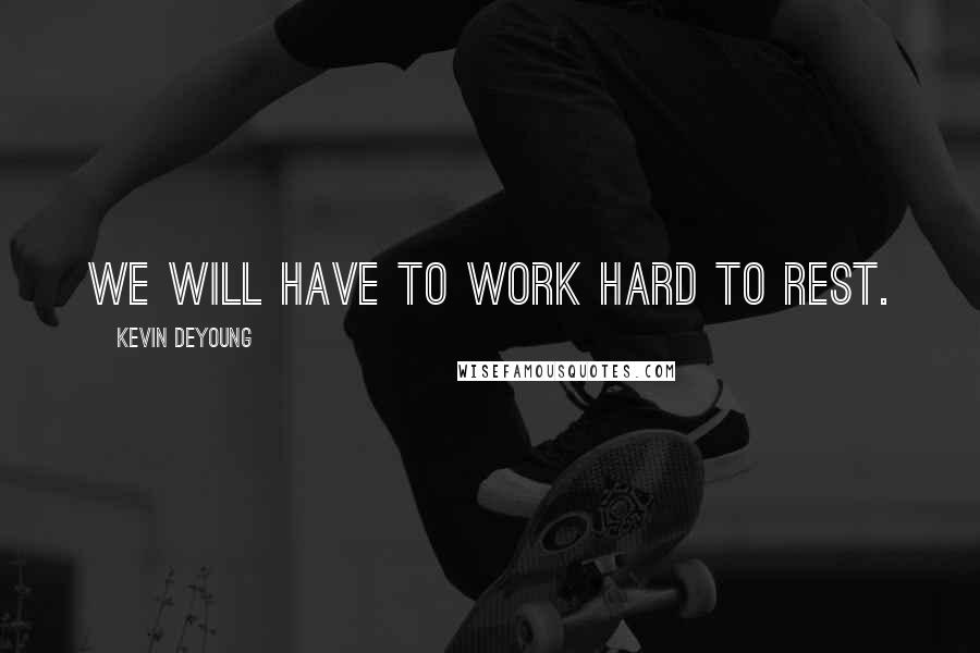 Kevin DeYoung Quotes: We will have to work hard to rest.