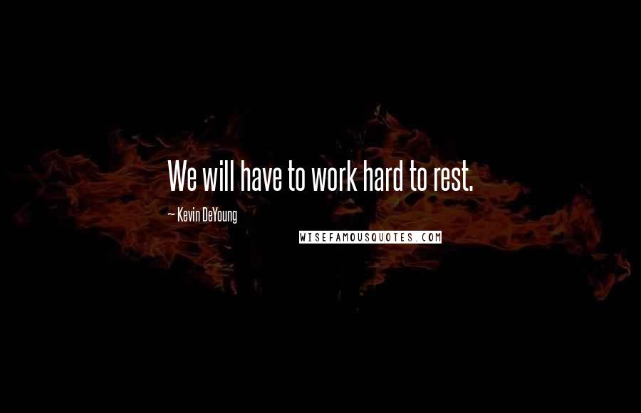Kevin DeYoung Quotes: We will have to work hard to rest.