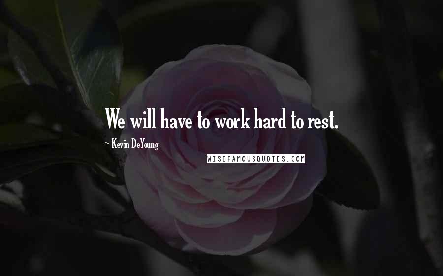 Kevin DeYoung Quotes: We will have to work hard to rest.