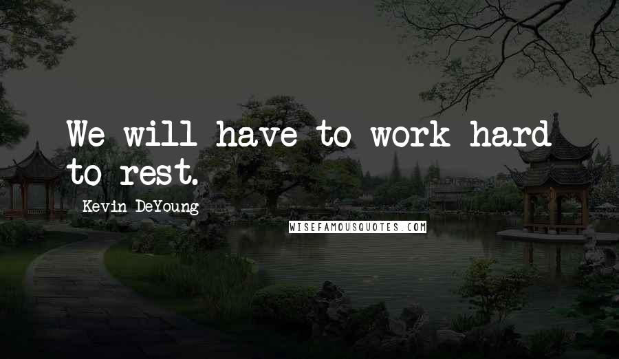 Kevin DeYoung Quotes: We will have to work hard to rest.