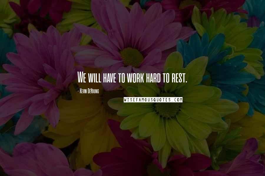 Kevin DeYoung Quotes: We will have to work hard to rest.